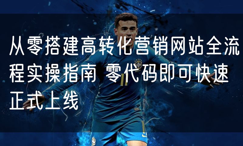 从零搭建高转化营销网站全流程实操指南 零代码即可快速正式上线