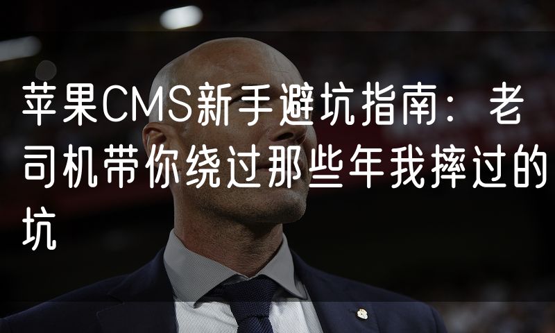苹果CMS新手避坑指南:老司机带你绕过那些年我摔过的坑