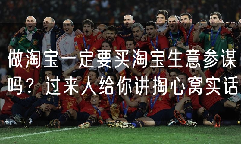 做淘宝一定要买淘宝生意参谋吗？过来人给你讲掏心窝实话
