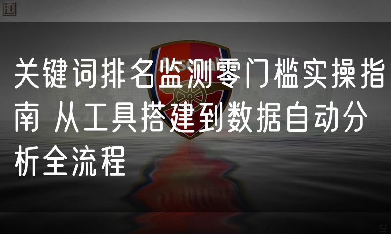 关键词排名监测零门槛实操指南 从工具搭建到数据自动分析全流程