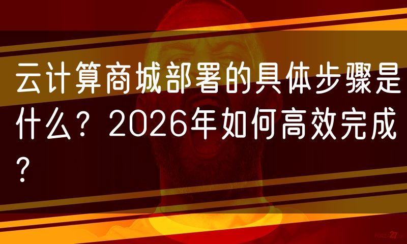 云计算商城部署的具体步骤是什么?2026年如何高效完成?
