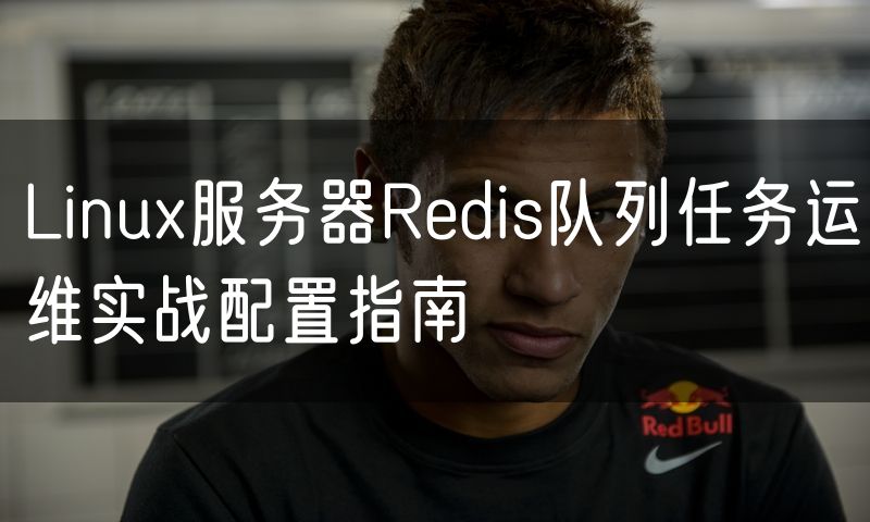 Linux服务器Redis队列任务运维实战配置指南