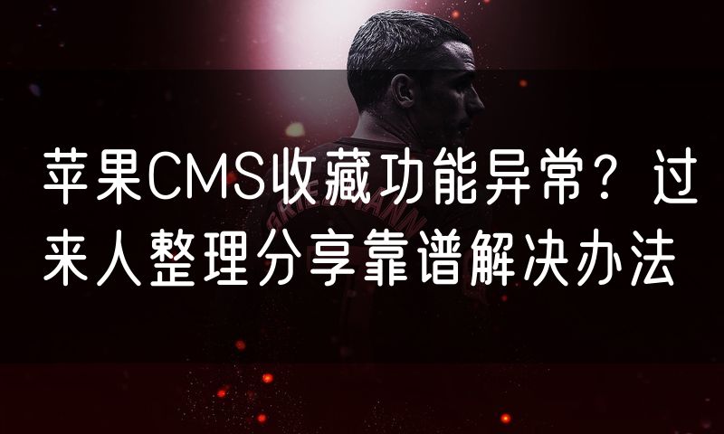 苹果CMS收藏功能异常？过来人整理分享靠谱解决办法