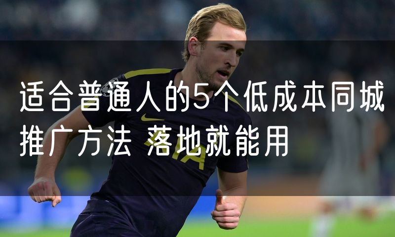 适合普通人的5个低成本同城推广方法 落地就能用