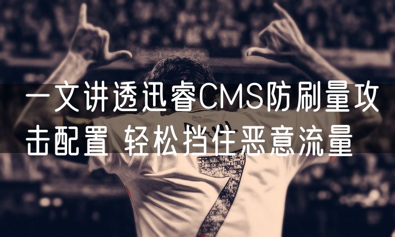 一文讲透迅睿CMS防刷量攻击配置 轻松挡住恶意流量