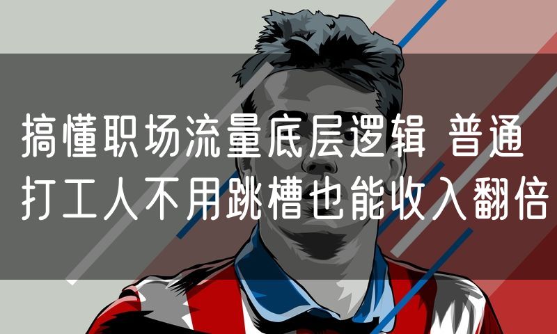 搞懂职场流量底层逻辑 普通打工人不用跳槽也能收入翻倍