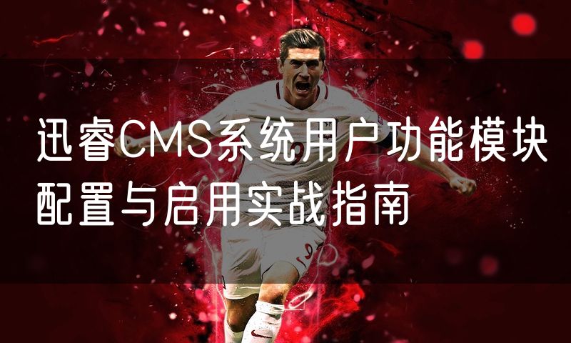 迅睿CMS系统用户功能模块配置与启用实战指南