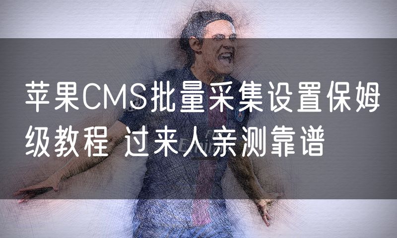 苹果CMS批量采集设置保姆级教程 过来人亲测靠谱
