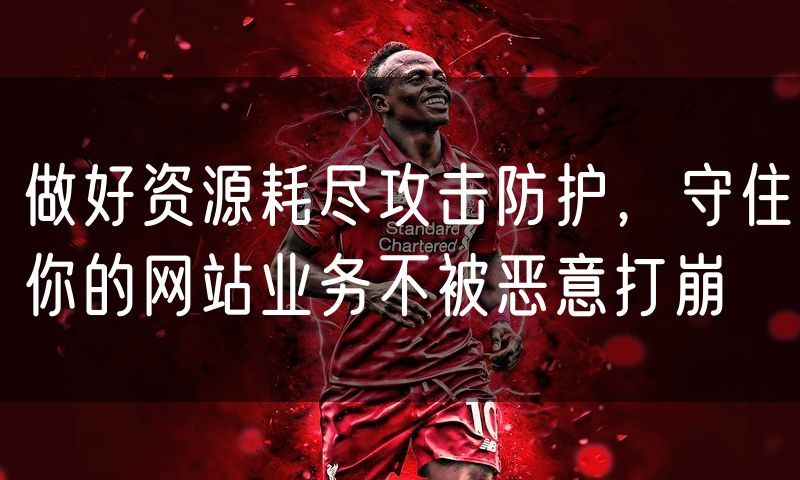 做好资源耗尽攻击防护,守住你的网站业务不被恶意打崩