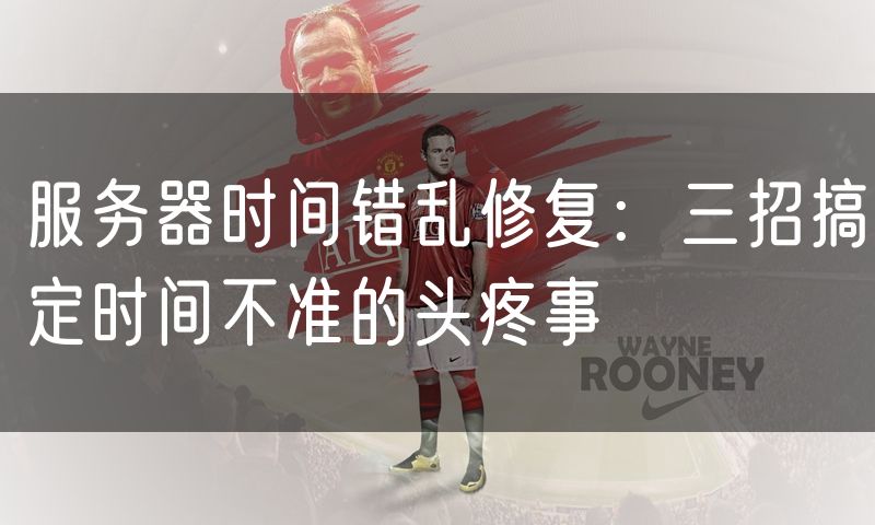 服务器时间错乱修复:三招搞定时间不准的头疼事