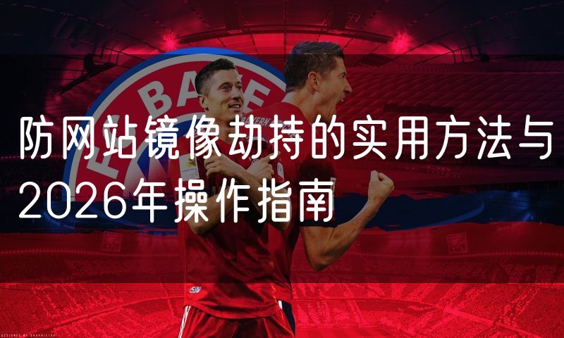 防网站镜像劫持的实用方法与2026年操作指南