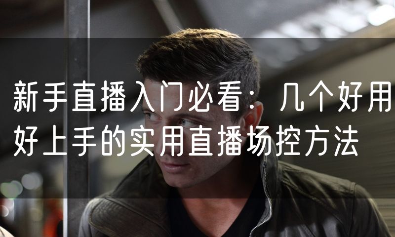 新手直播入门必看:几个好用好上手的实用直播场控方法