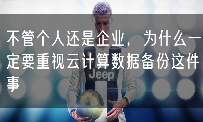 不管个人还是企业，为什么一定要重视云计算数据备份这件事