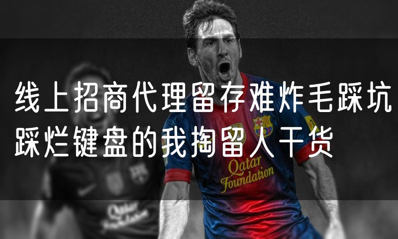 线上招商代理留存难炸毛踩坑踩烂键盘的我掏留人干货