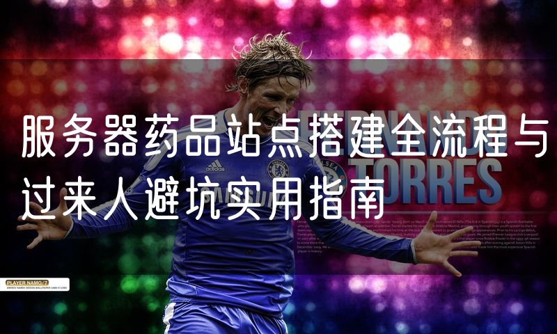 服务器药品站点搭建全流程与过来人避坑实用指南