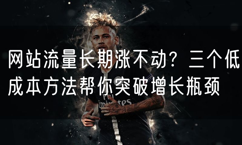 网站流量长期涨不动?三个低成本方法帮你突破增长瓶颈