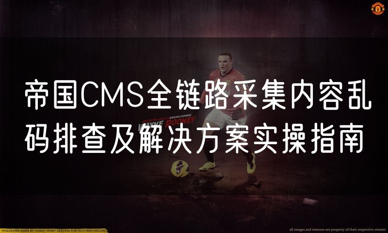 帝国CMS全链路采集内容乱码排查及解决方案实操指南