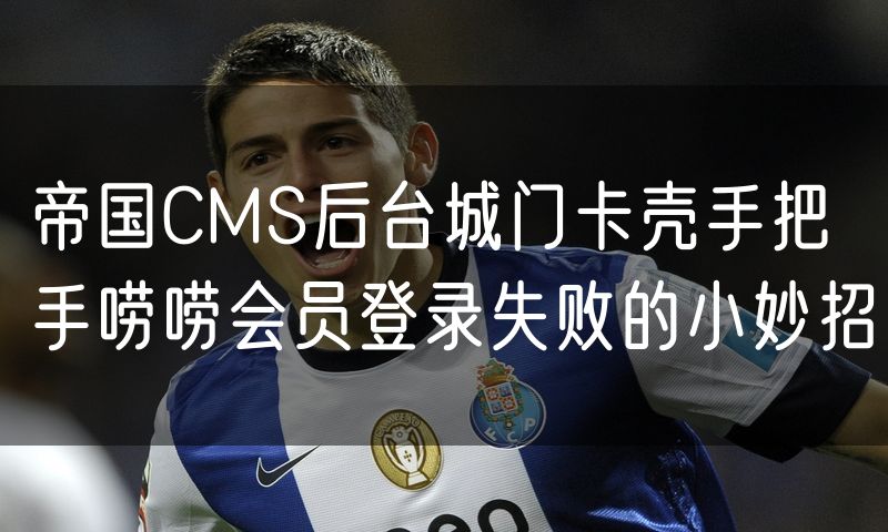 帝国CMS后台城门卡壳手把手唠唠会员登录失败的小妙招