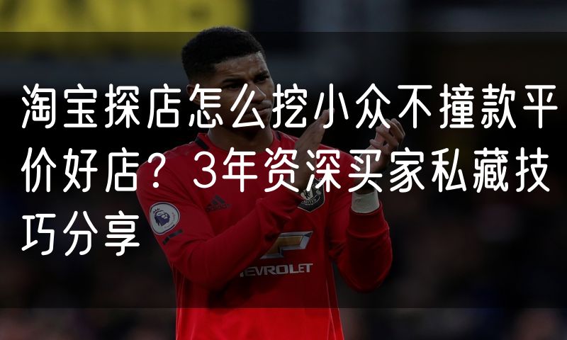 淘宝探店怎么挖小众不撞款平价好店?3年资深买家私藏技巧分享
