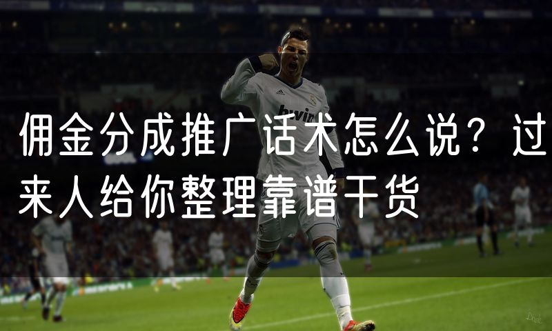 佣金分成推广话术怎么说？过来人给你整理靠谱干货