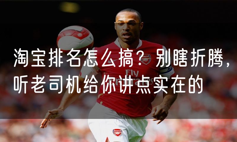 淘宝排名怎么搞?别瞎折腾,听老司机给你讲点实在的
