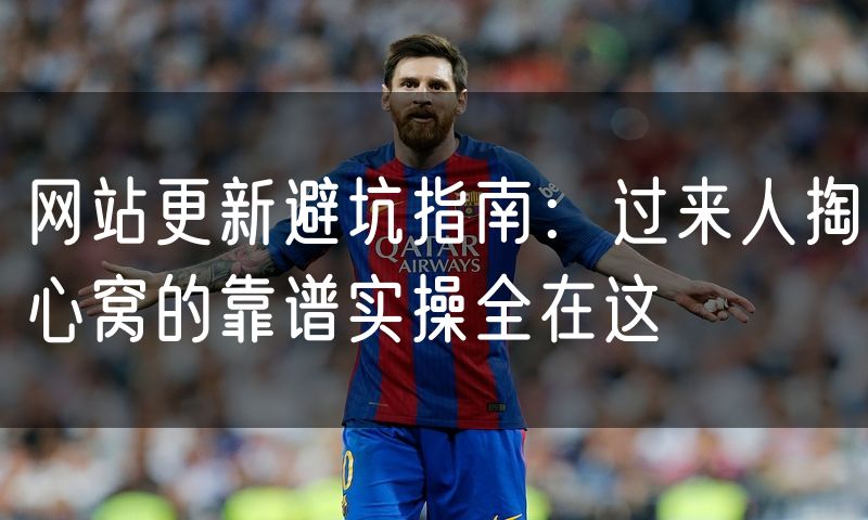 网站更新避坑指南：过来人掏心窝的靠谱实操全在这