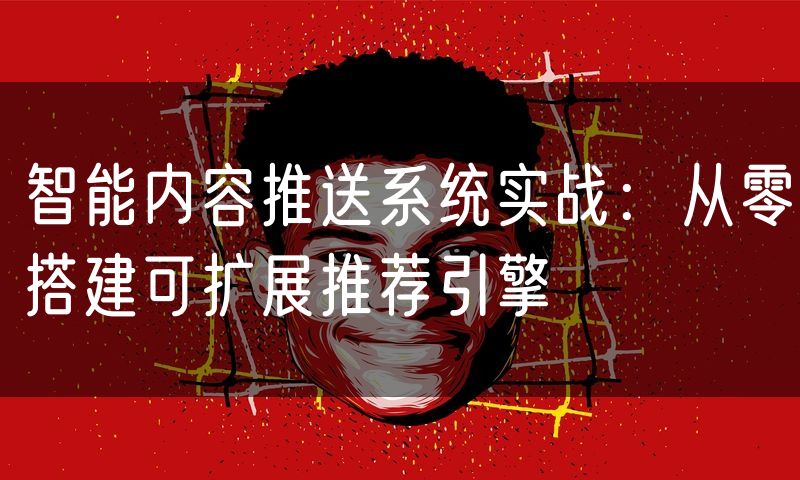 智能内容推送系统实战:从零搭建可扩展推荐引擎