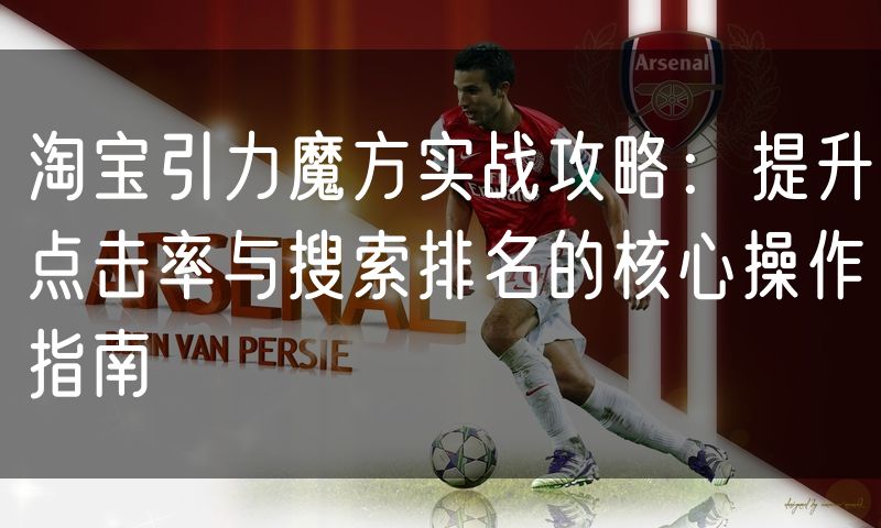 淘宝引力魔方实战攻略:提升点击率与搜索排名的核心操作指南