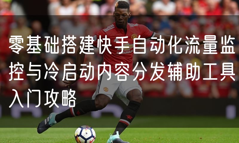 零基础搭建快手自动化流量监控与冷启动内容分发辅助工具入门攻略