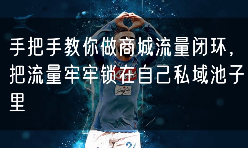 手把手教你做商城流量闭环，把流量牢牢锁在自己私域池子里