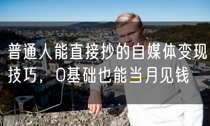 普通人能直接抄的自媒体变现技巧,0基础也能当月见钱