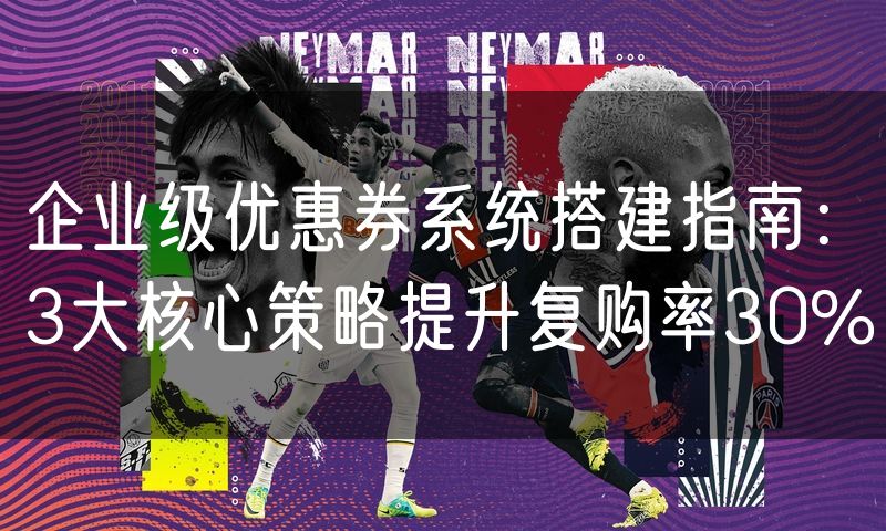 企业级优惠券系统搭建指南:3大核心策略提升复购率30%