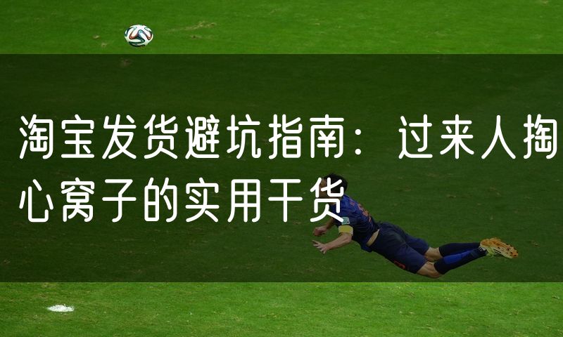 淘宝发货避坑指南：过来人掏心窝子的实用干货