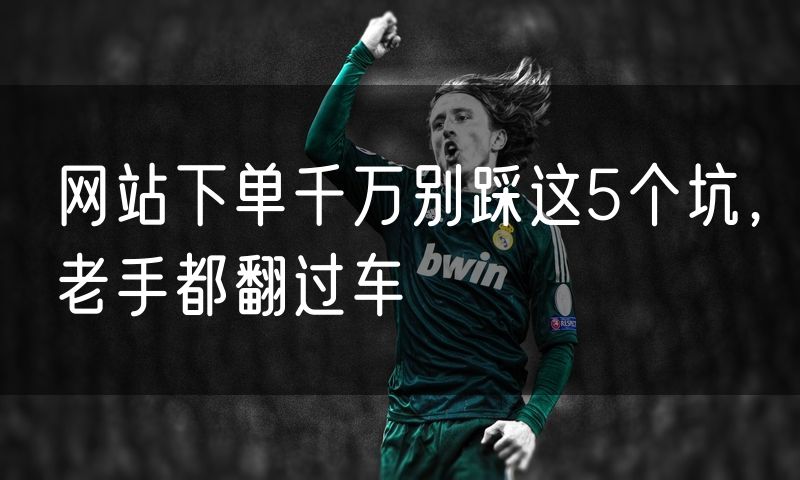 网站下单千万别踩这5个坑，老手都翻过车