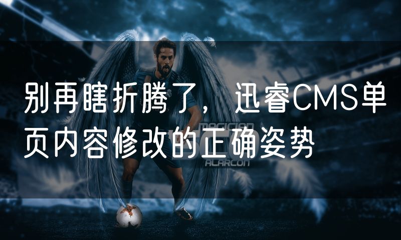 别再瞎折腾了,迅睿CMS单页内容修改的正确姿势