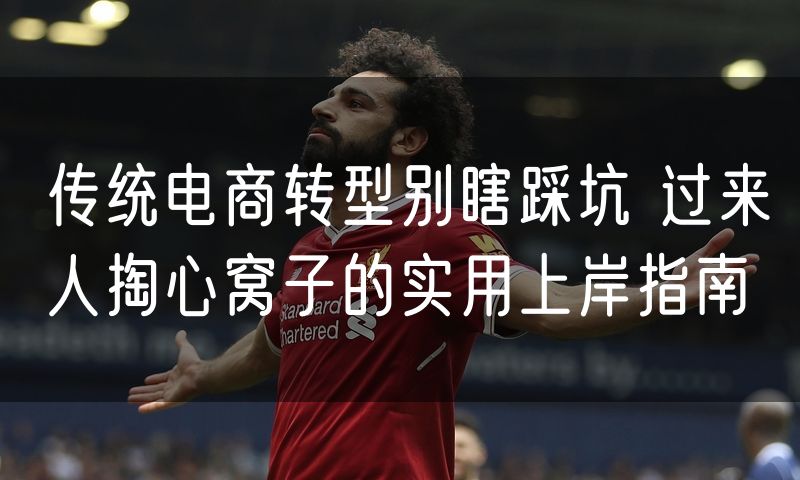 传统电商转型别瞎踩坑 过来人掏心窝子的实用上岸指南