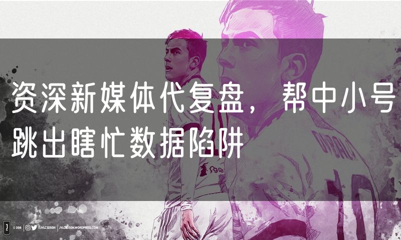 资深新媒体代复盘，帮中小号跳出瞎忙数据陷阱