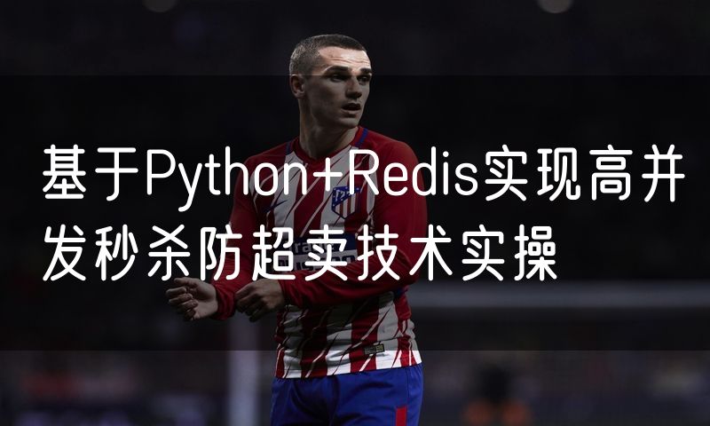 基于Python+Redis实现高并发秒杀防超卖技术实操