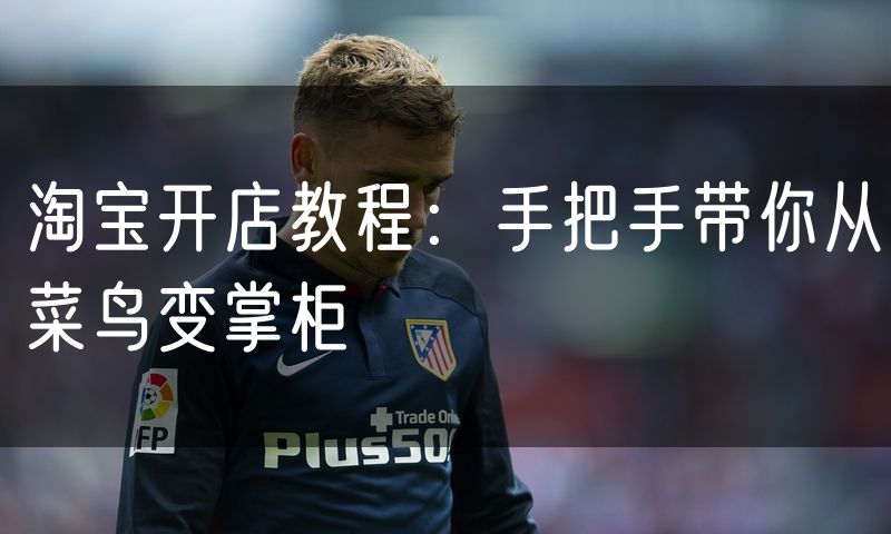 淘宝开店教程:手把手带你从菜鸟变掌柜