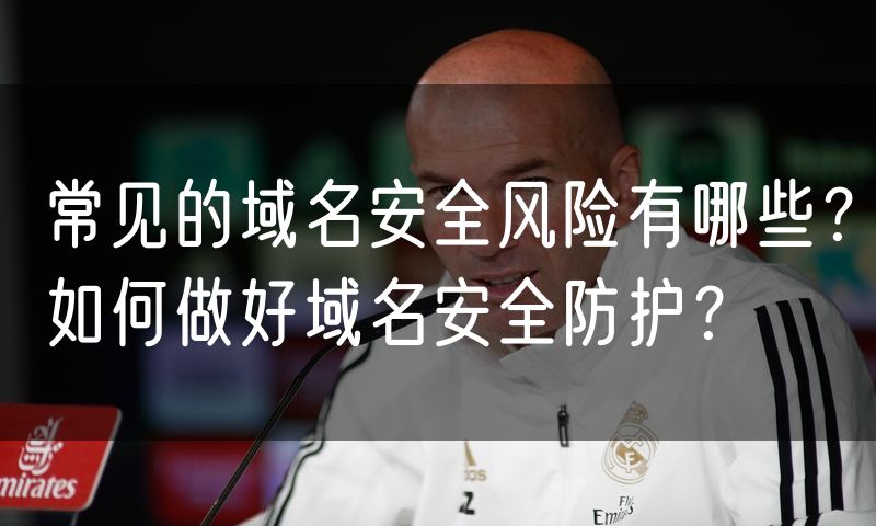 常见的域名安全风险有哪些?如何做好域名安全防护?