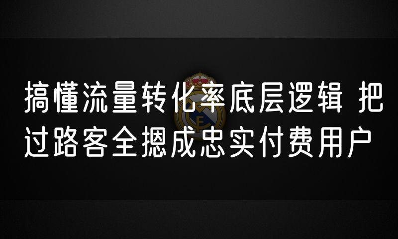 搞懂流量转化率底层逻辑 把过路客全摁成忠实付费用户