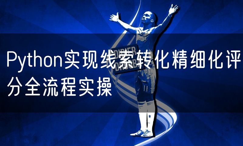 Python实现线索转化精细化评分全流程实操