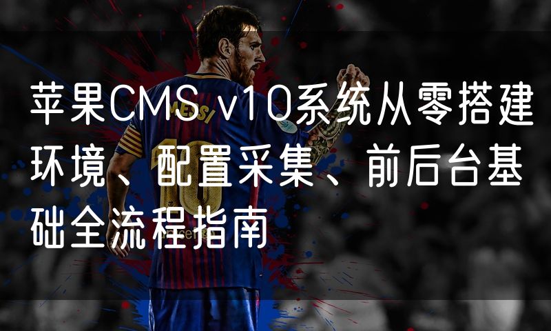 苹果CMS v10系统从零搭建环境、配置采集、前后台基础全流程指南