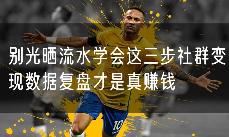 别光晒流水学会这三步社群变现数据复盘才是真赚钱