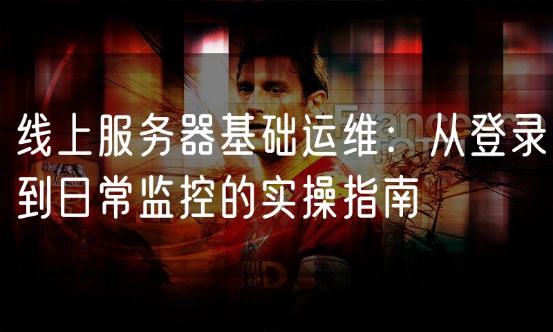 线上服务器基础运维:从登录到日常监控的实操指南
