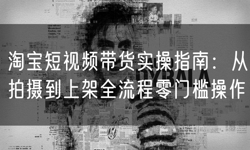 淘宝短视频带货实操指南:从拍摄到上架全流程零门槛操作