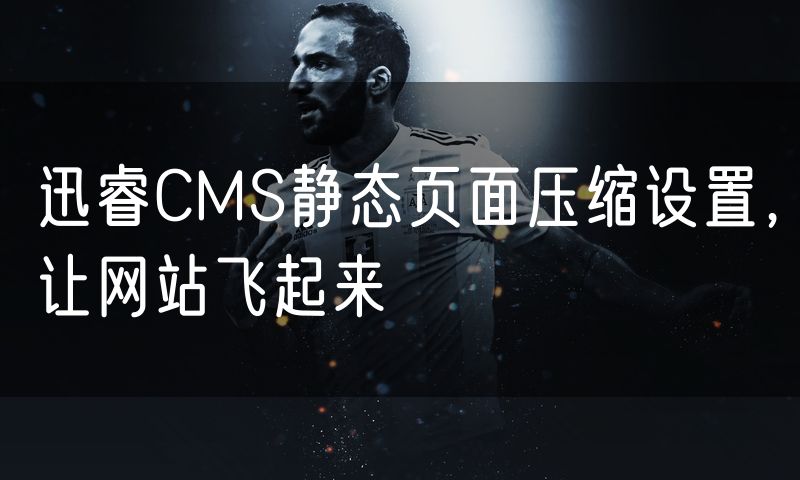 迅睿CMS静态页面压缩设置,让网站飞起来