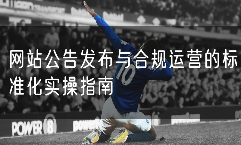 网站公告发布与合规运营的标准化实操指南
