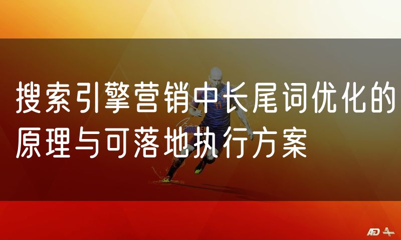 搜索引擎营销中长尾词优化的原理与可落地执行方案