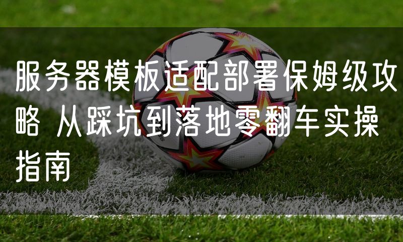 服务器模板适配部署保姆级攻略 从踩坑到落地零翻车实操指南